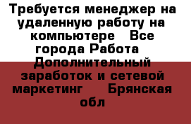 Требуется менеджер на удаленную работу на компьютере - Все города Работа » Дополнительный заработок и сетевой маркетинг   . Брянская обл.